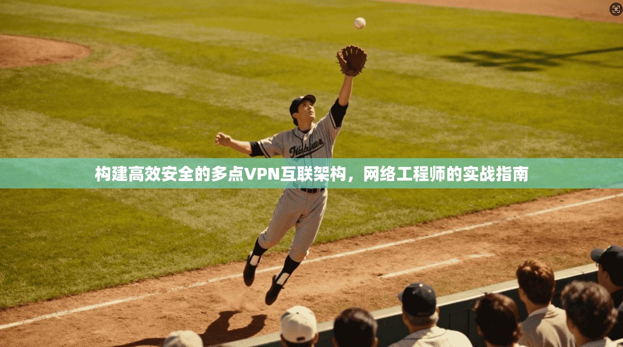 构建高效安全的多点VPN互联架构，网络工程师的实战指南
