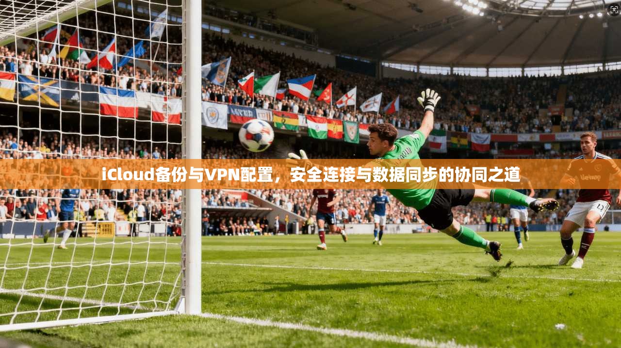 iCloud备份与VPN配置，安全连接与数据同步的协同之道