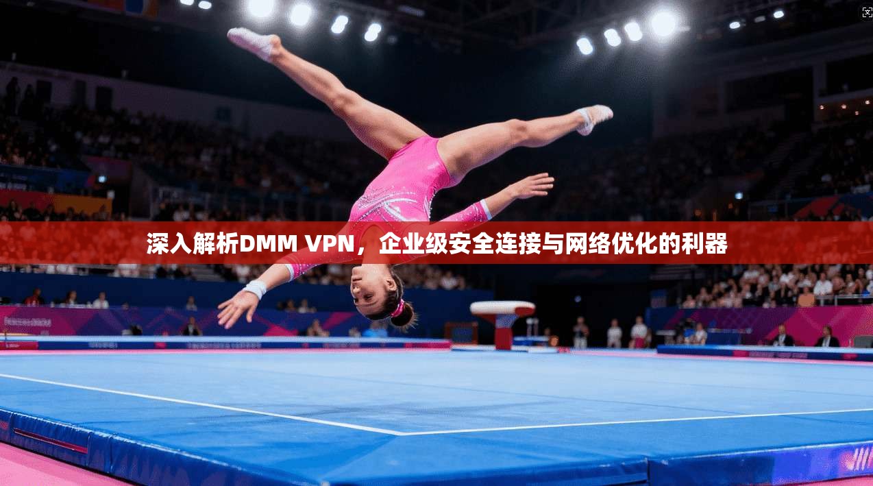 深入解析DMM VPN，企业级安全连接与网络优化的利器