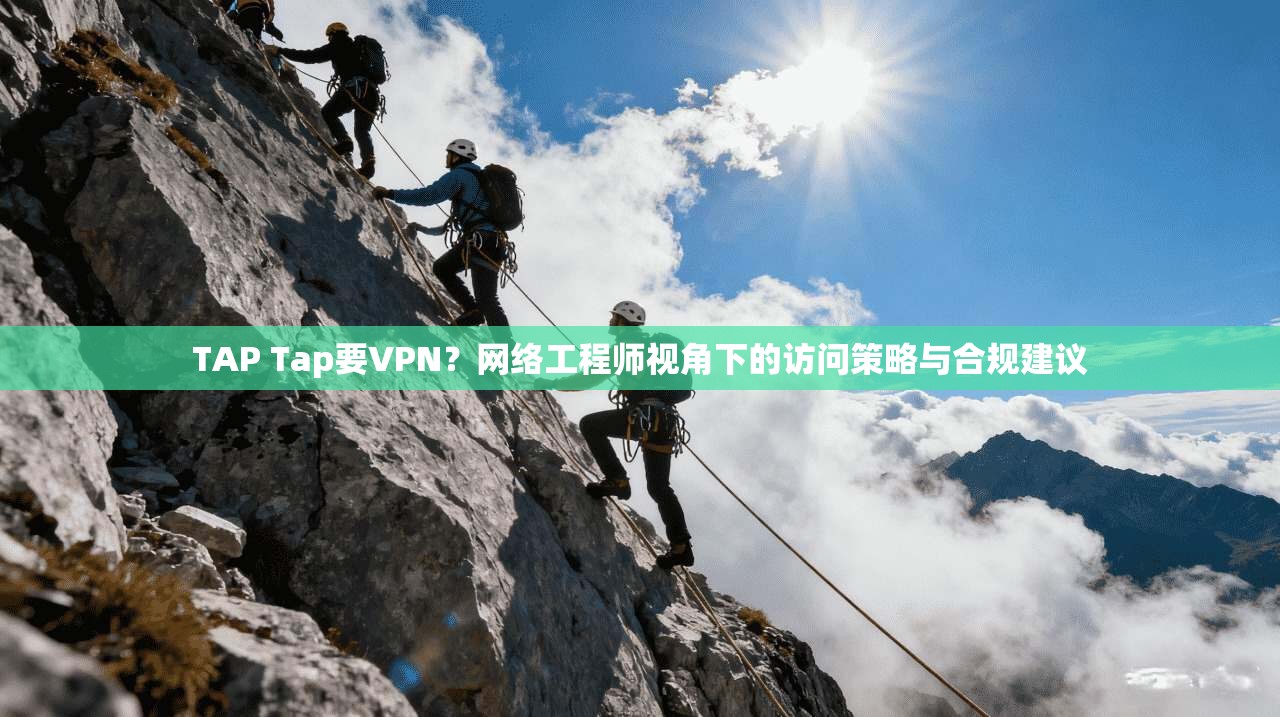 TAP Tap要VPN？网络工程师视角下的访问策略与合规建议