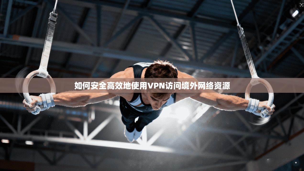 如何安全高效地使用VPN访问境外网络资源