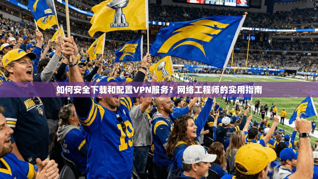 如何安全下载和配置VPN服务？网络工程师的实用指南