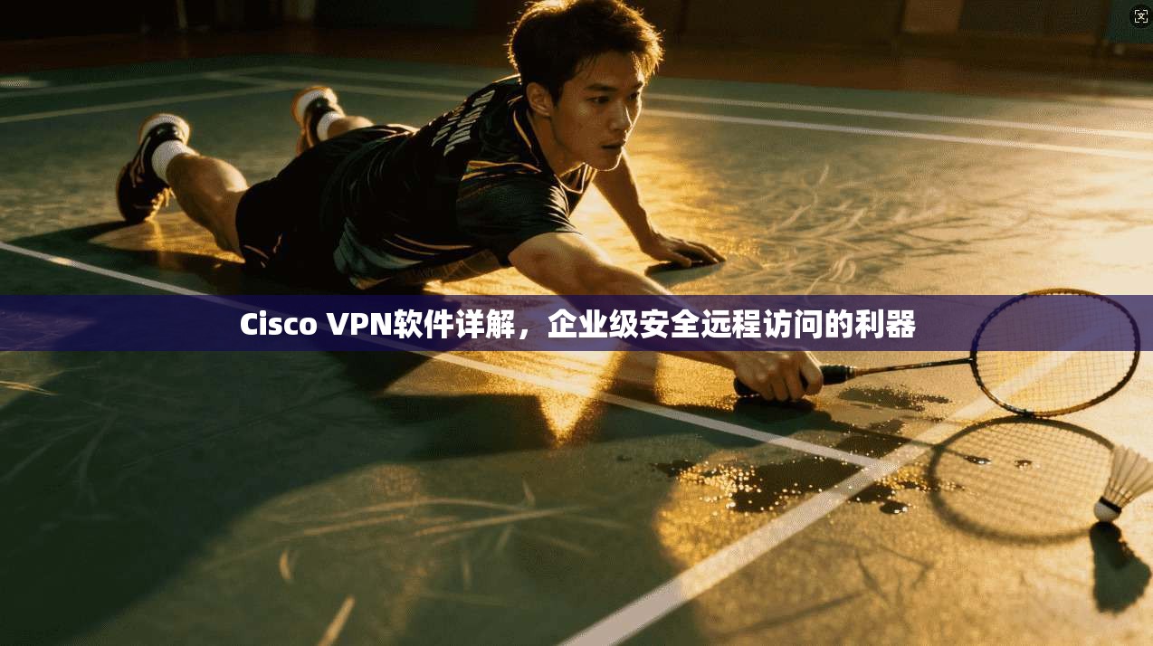 Cisco VPN软件详解，企业级安全远程访问的利器