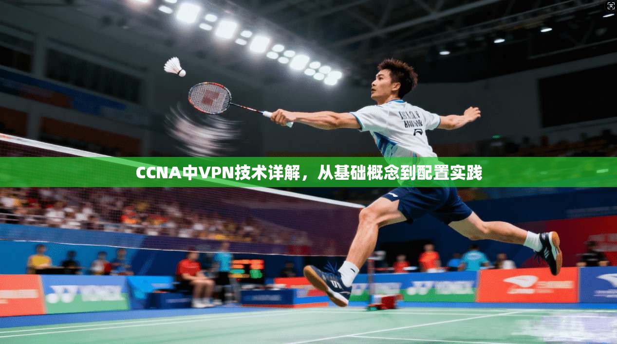 CCNA中VPN技术详解，从基础概念到配置实践