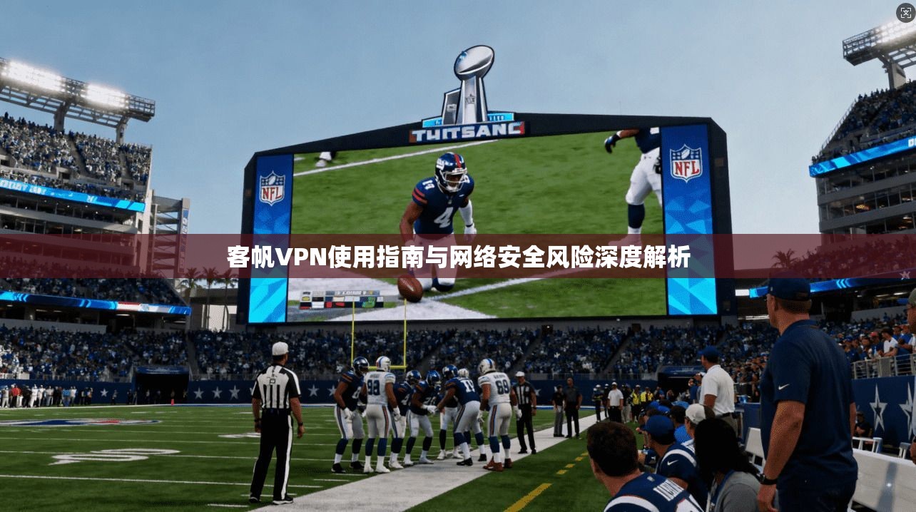 客帆VPN使用指南与网络安全风险深度解析