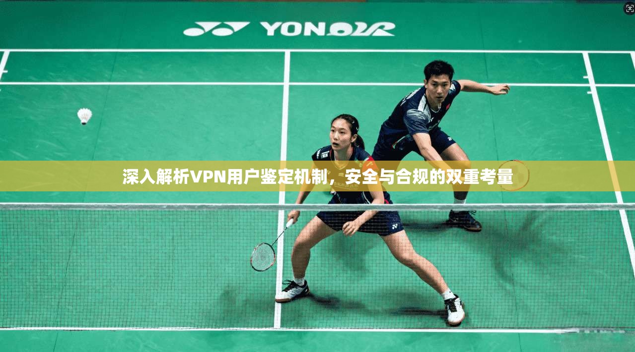 深入解析VPN用户鉴定机制，安全与合规的双重考量