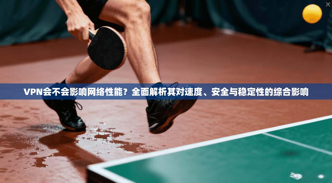 VPN会不会影响网络性能？全面解析其对速度、安全与稳定性的综合影响