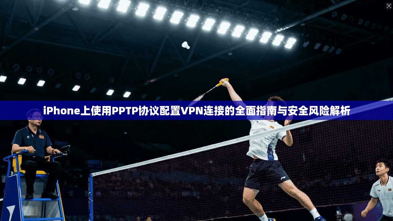 iPhone上使用PPTP协议配置VPN连接的全面指南与安全风险解析