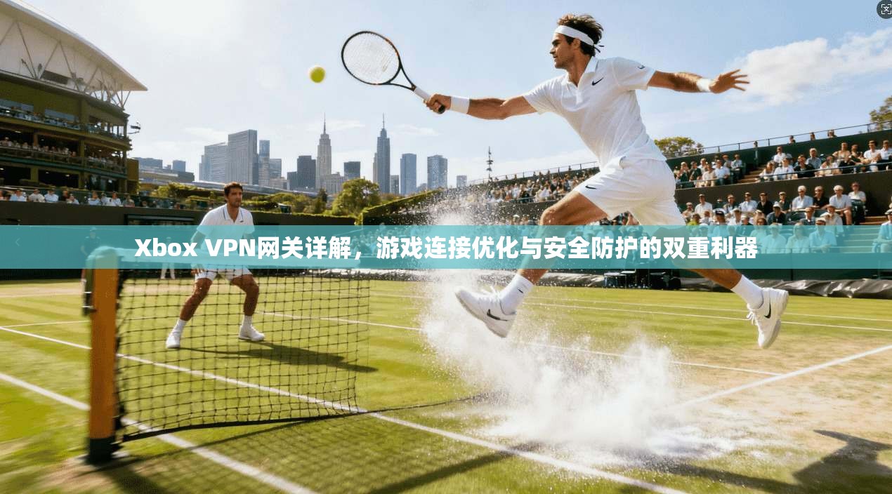 Xbox VPN网关详解，游戏连接优化与安全防护的双重利器
