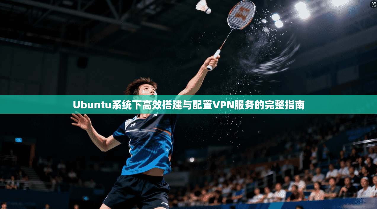 Ubuntu系统下高效搭建与配置VPN服务的完整指南