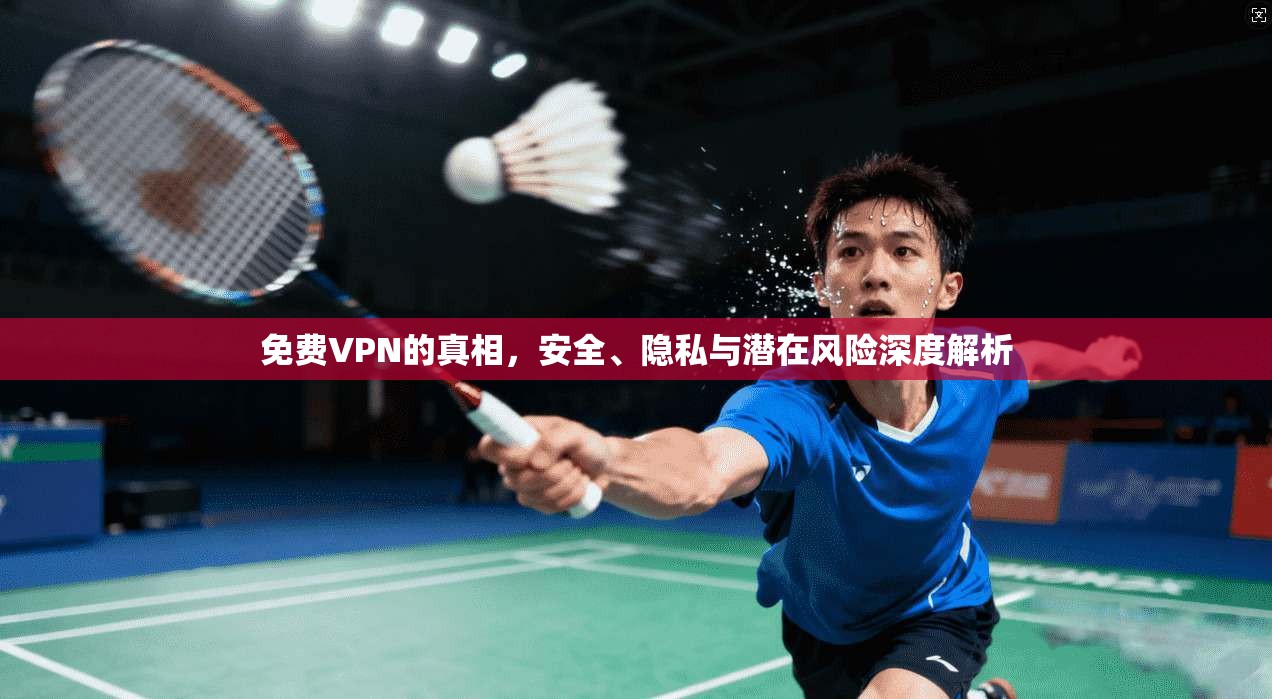 免费VPN的真相，安全、隐私与潜在风险深度解析