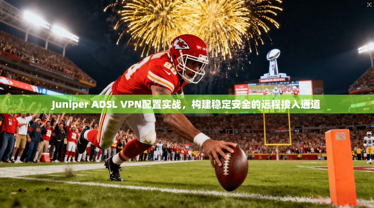 Juniper ADSL VPN配置实战，构建稳定安全的远程接入通道