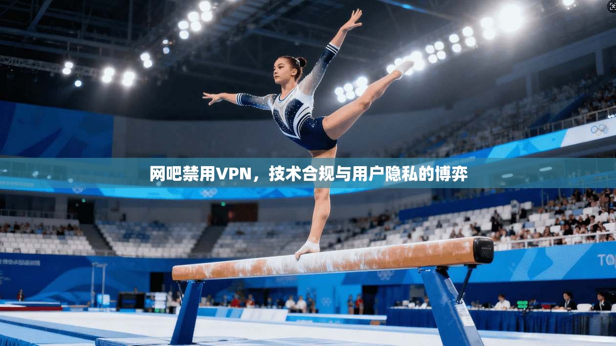 网吧禁用VPN，技术合规与用户隐私的博弈