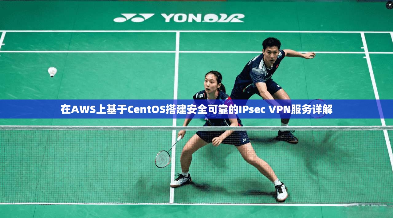 在AWS上基于CentOS搭建安全可靠的IPsec VPN服务详解