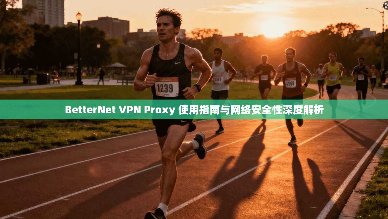 BetterNet VPN Proxy 使用指南与网络安全性深度解析