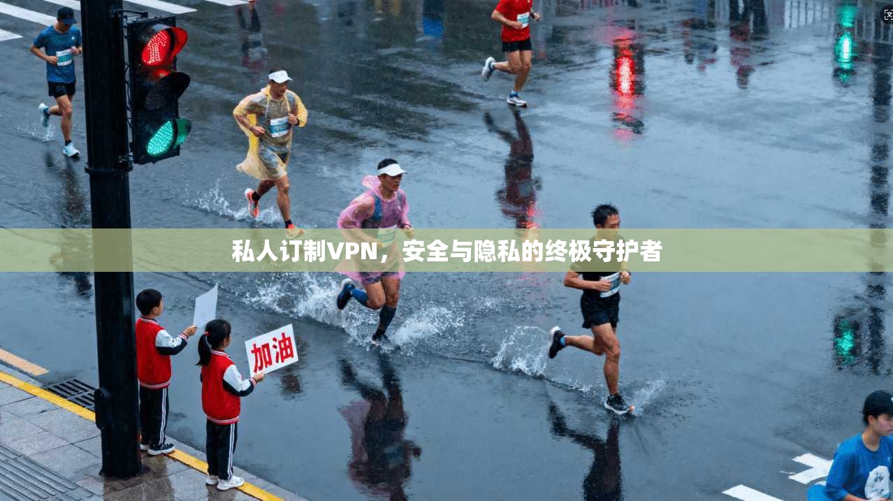 私人订制VPN,安全与隐私的终极守护者