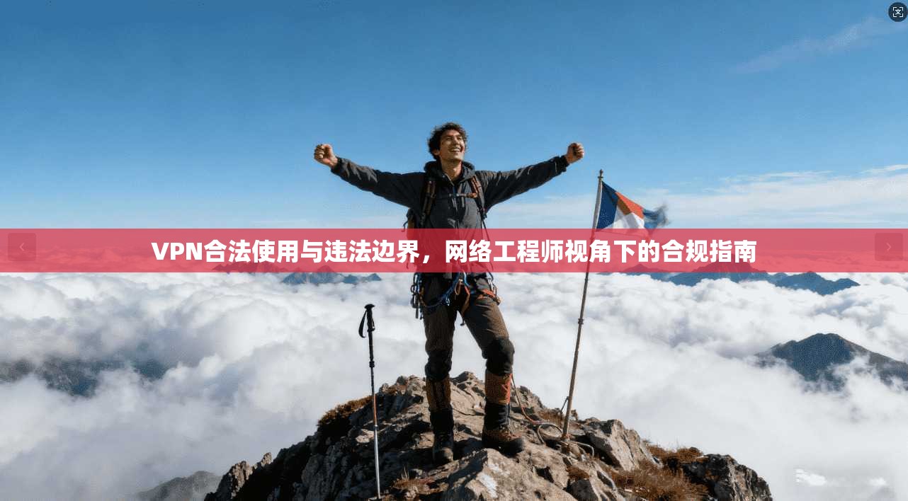 VPN合法使用与违法边界，网络工程师视角下的合规指南