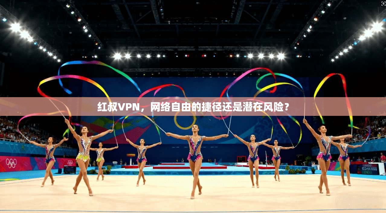 红叔VPN,网络自由的捷径还是潜在风险?