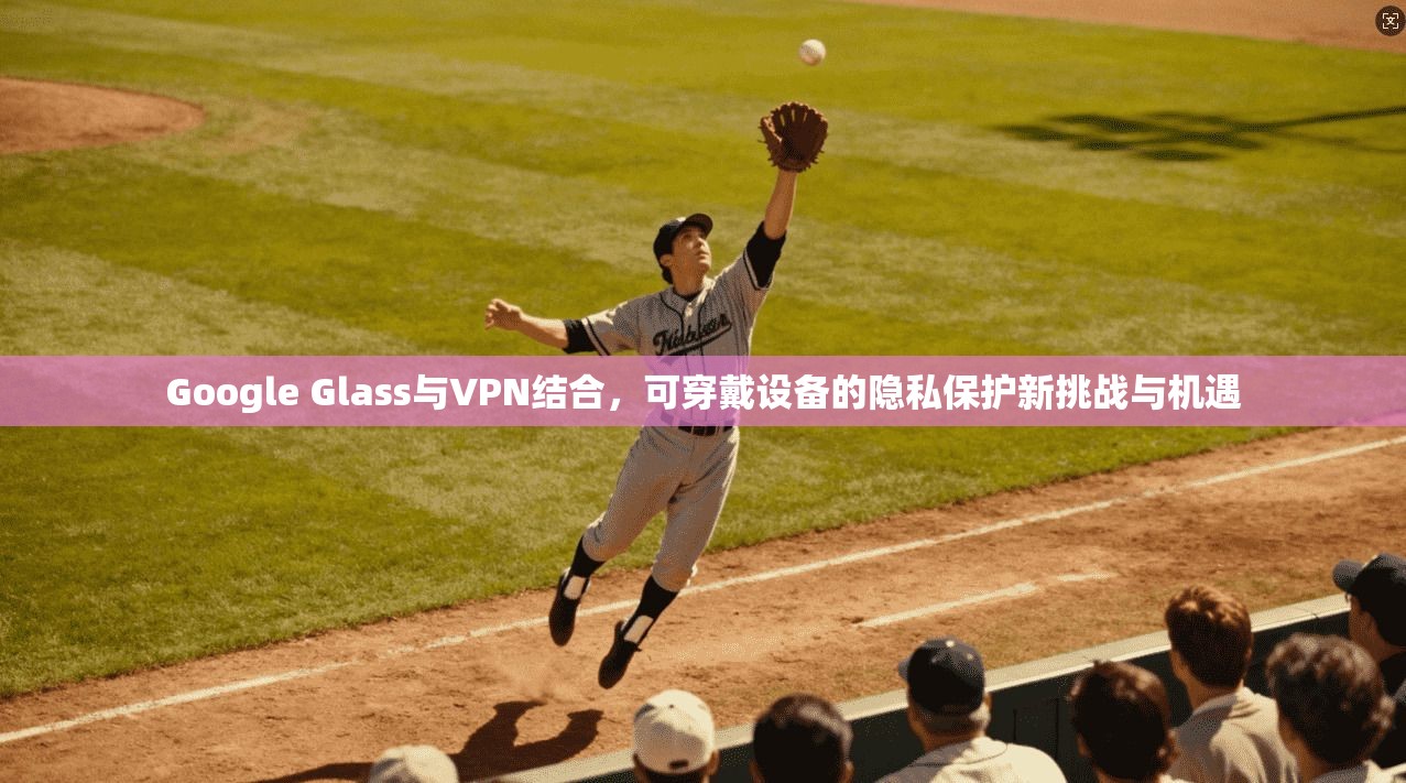Google Glass与VPN结合，可穿戴设备的隐私保护新挑战与机遇