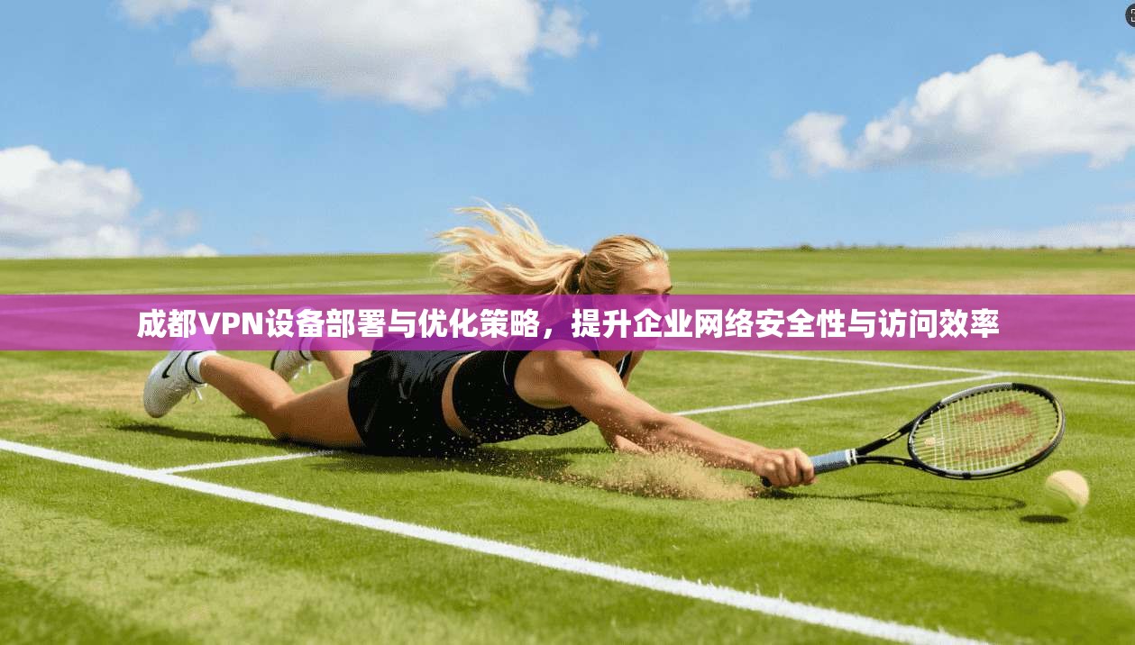 成都VPN设备部署与优化策略，提升企业网络安全性与访问效率