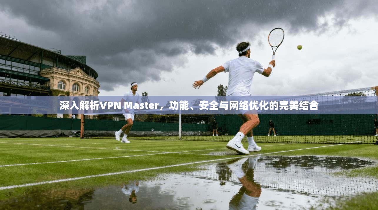 深入解析VPN Master，功能、安全与网络优化的完美结合