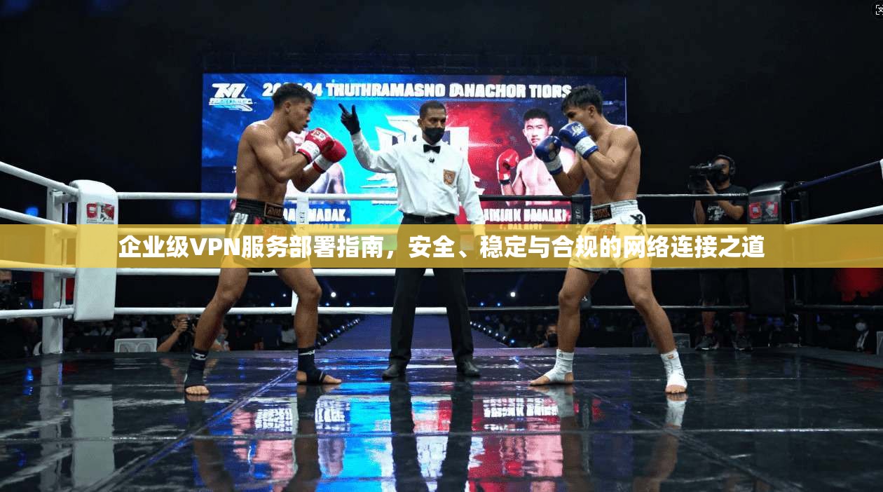 企业级VPN服务部署指南，安全、稳定与合规的网络连接之道