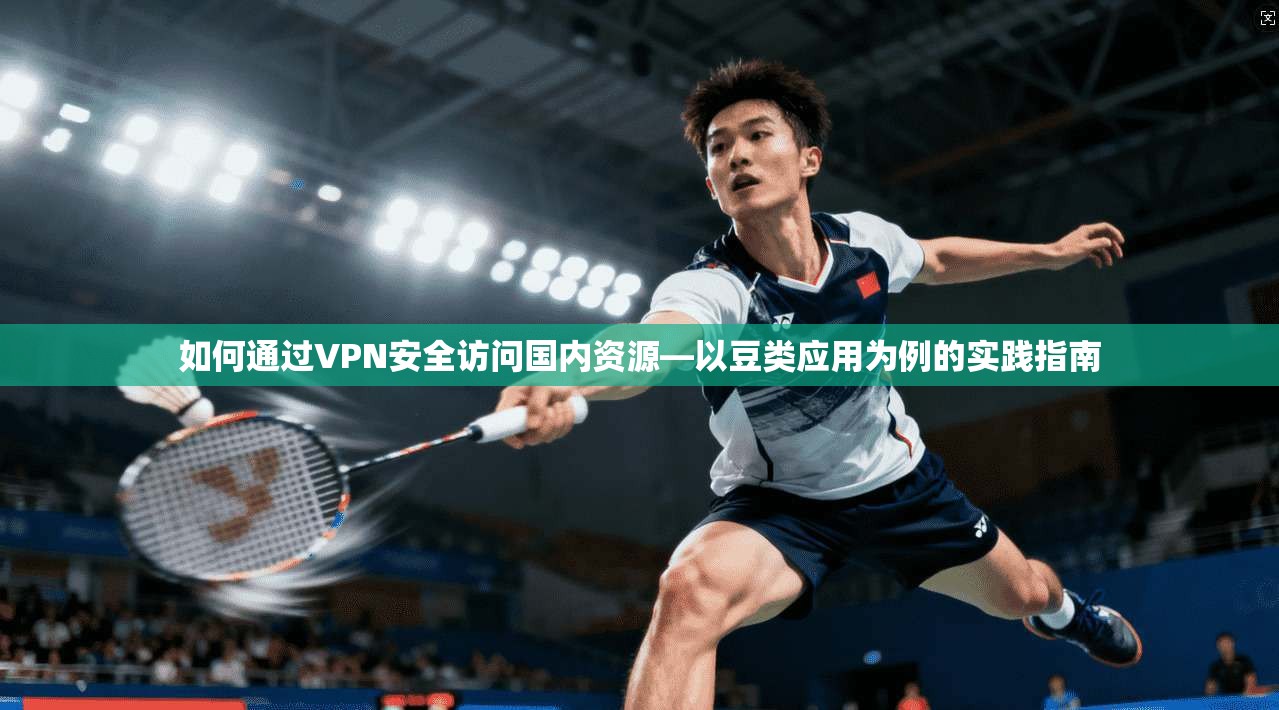 如何通过VPN安全访问国内资源—以豆类应用为例的实践指南