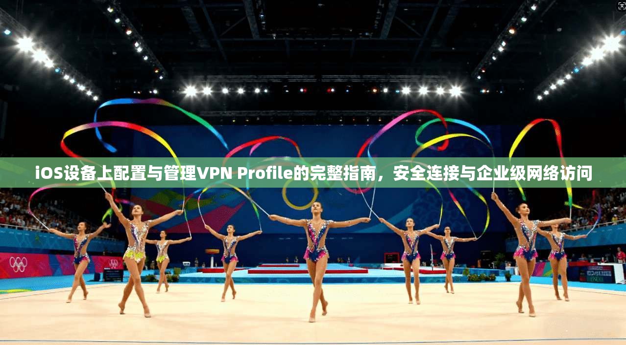 iOS设备上配置与管理VPN Profile的完整指南，安全连接与企业级网络访问