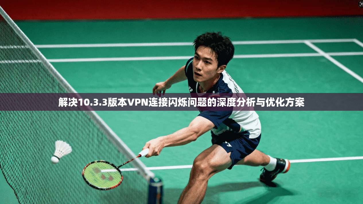 解决10.3.3版本VPN连接闪烁问题的深度分析与优化方案