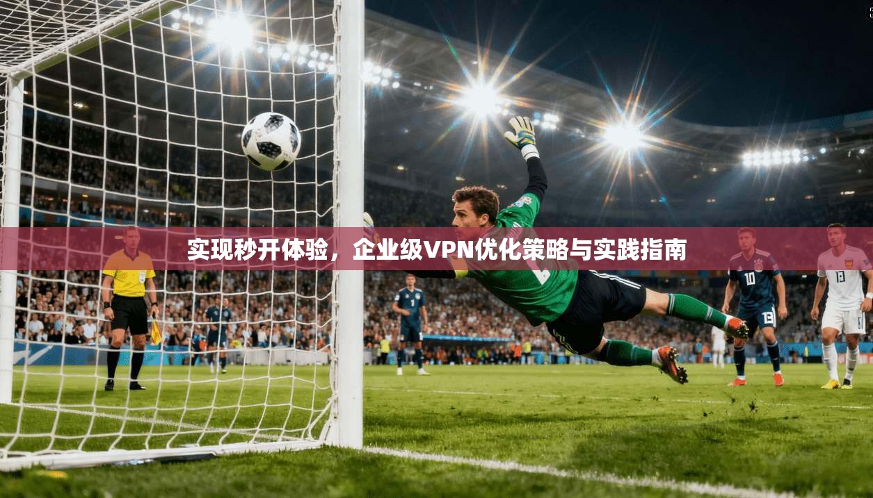 实现秒开体验，企业级VPN优化策略与实践指南