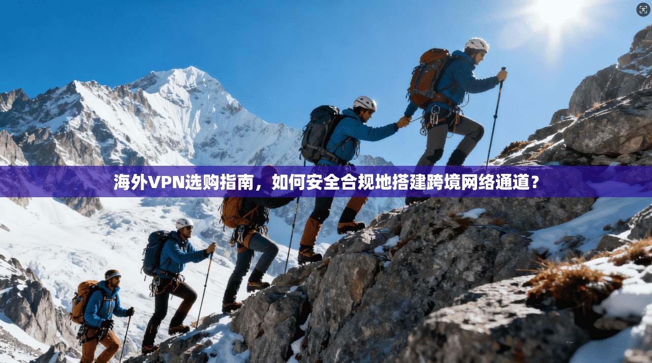 海外VPN选购指南，如何安全合规地搭建跨境网络通道？