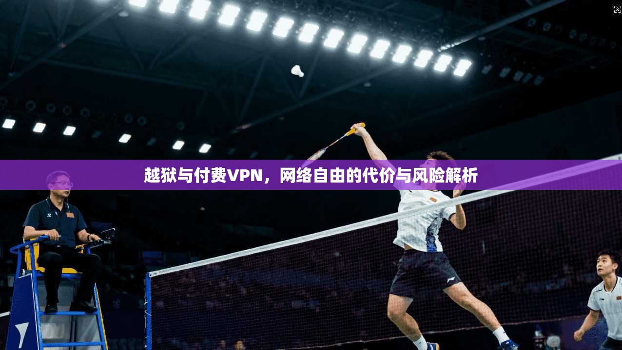 越狱与付费VPN,网络自由的代价与风险解析