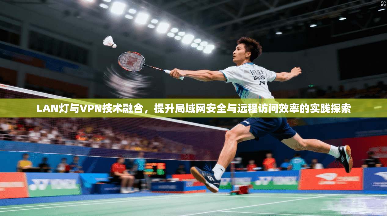 LAN灯与VPN技术融合，提升局域网安全与远程访问效率的实践探索