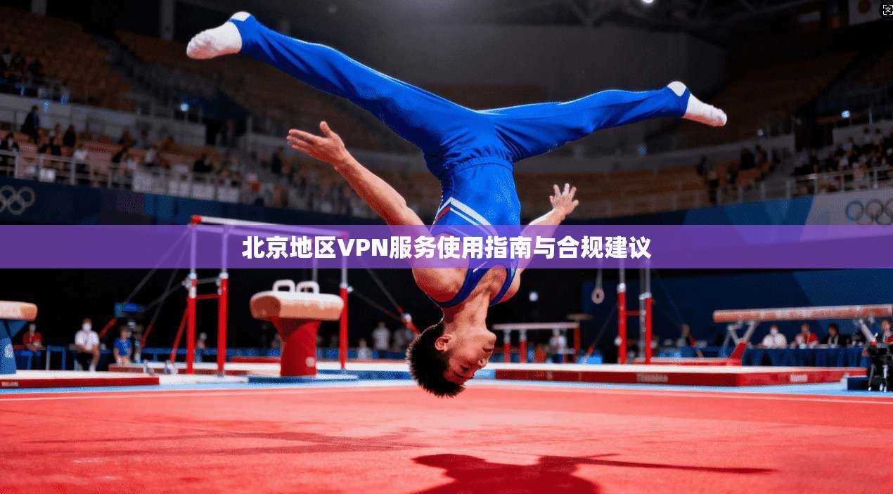 北京地区VPN服务使用指南与合规建议