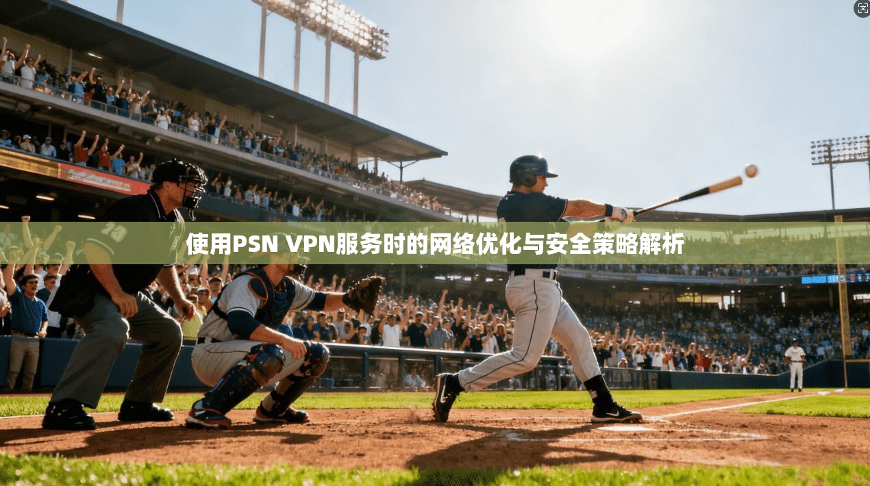 使用PSN VPN服务时的网络优化与安全策略解析