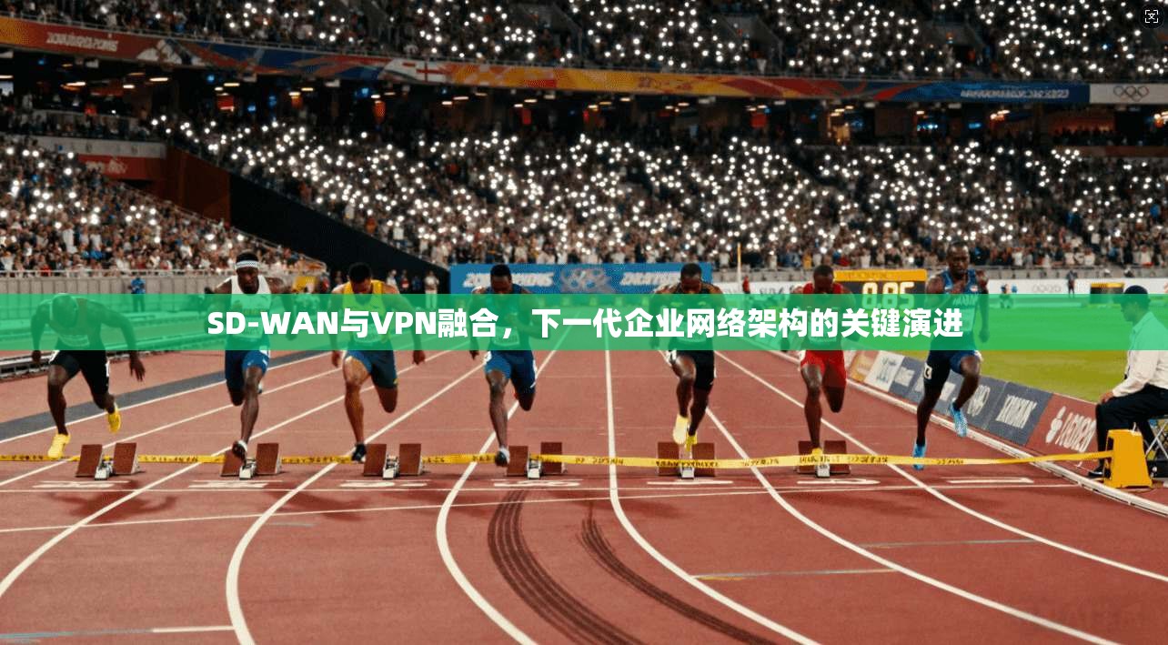 SD-WAN与VPN融合，下一代企业网络架构的关键演进