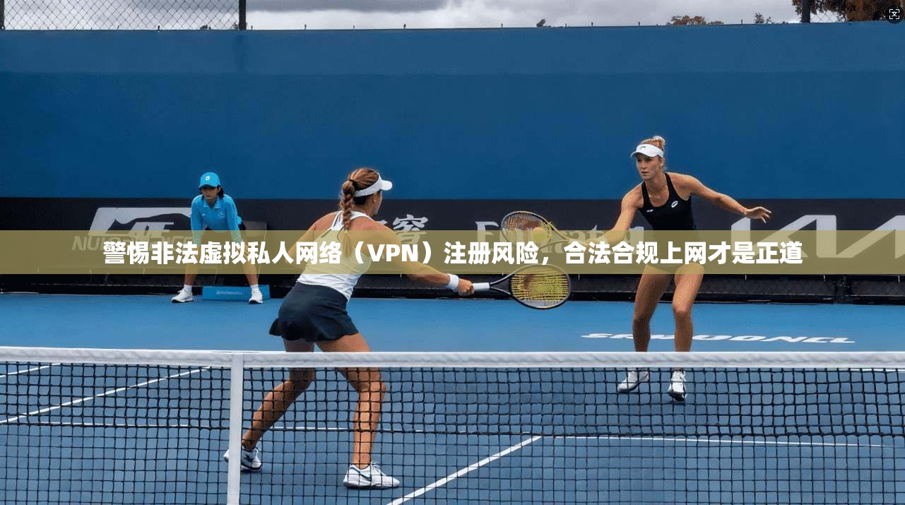 警惕非法虚拟私人网络(VPN)注册风险,合法合规上网才是正道