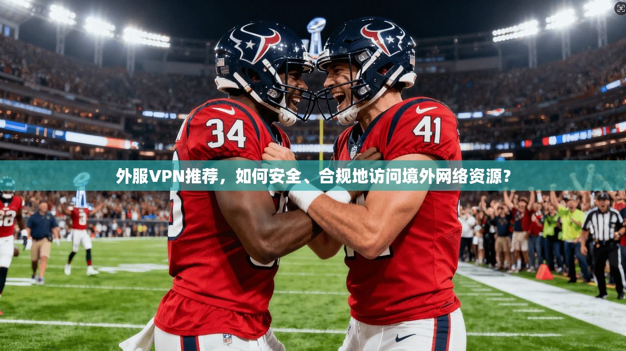 外服VPN推荐,如何安全、合规地访问境外网络资源?