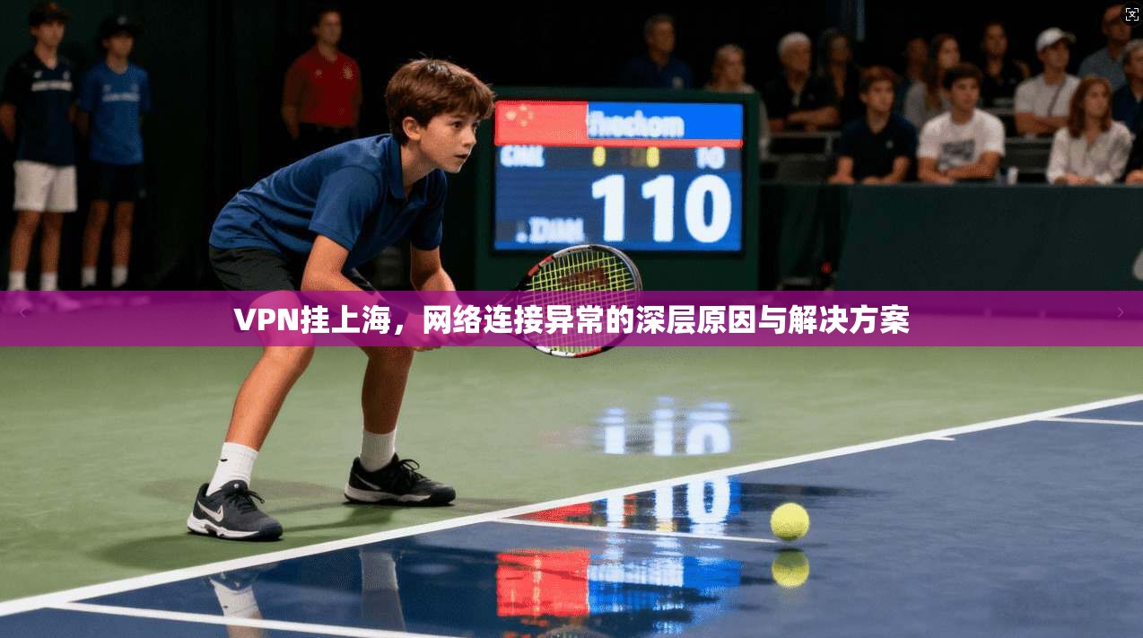VPN挂上海,网络连接异常的深层原因与解决方案