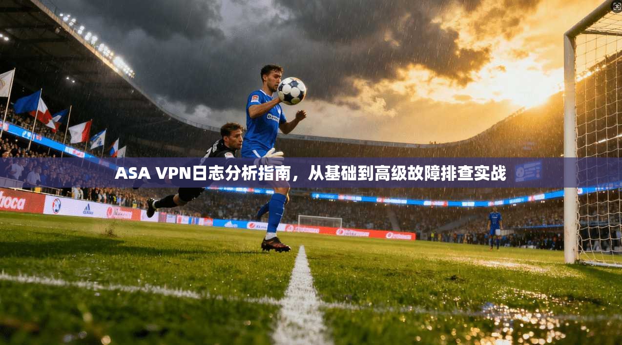 ASA VPN日志分析指南,从基础到高级故障排查实战