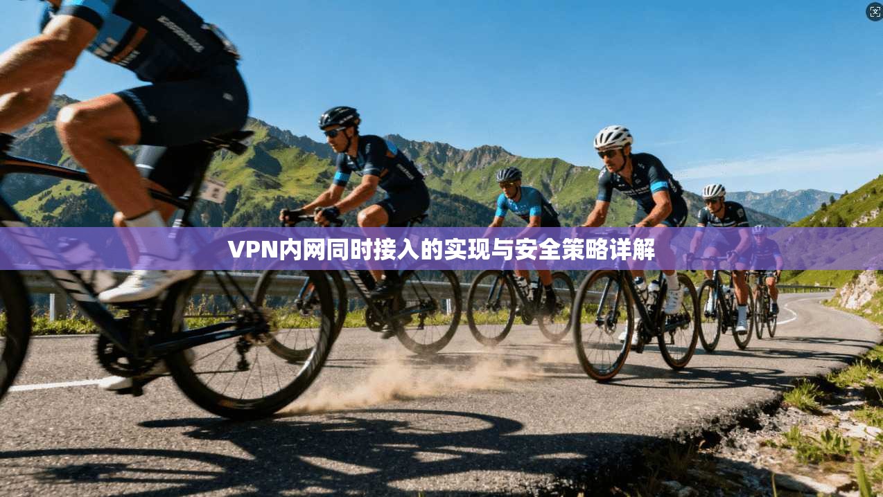 VPN内网同时接入的实现与安全策略详解 VPN内网同时接入的实现与安全策略详解