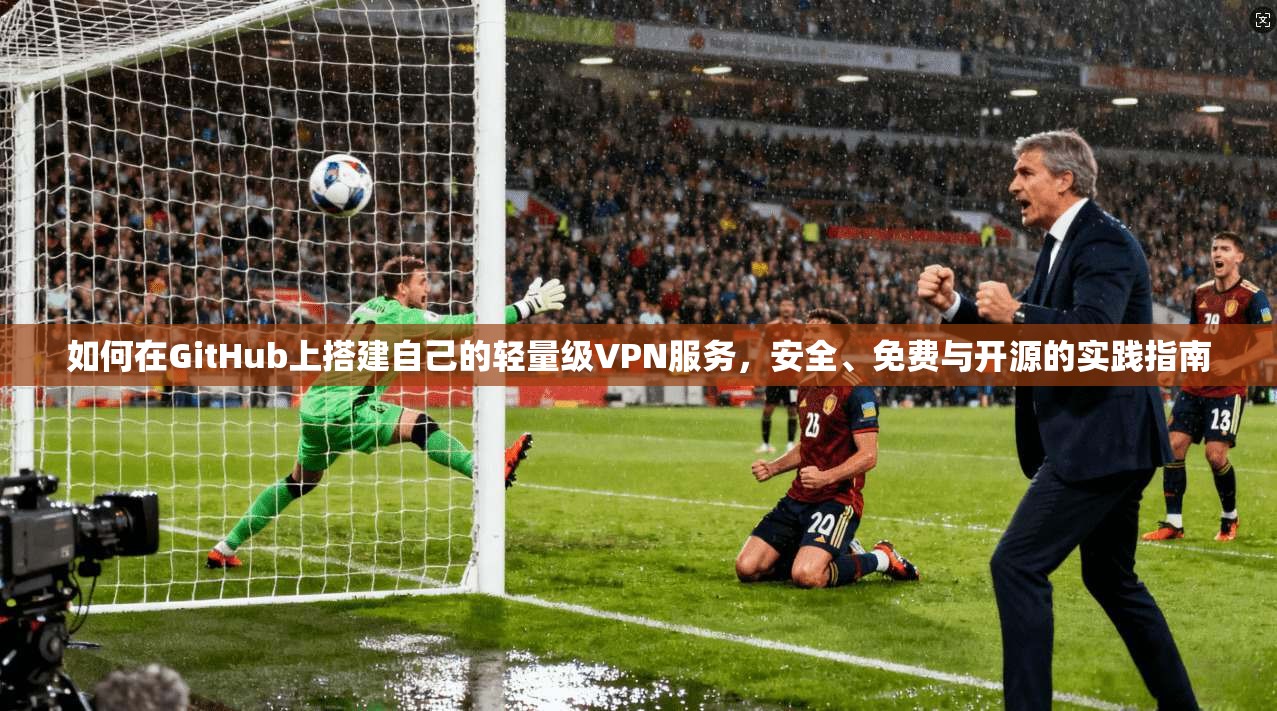 如何在GitHub上搭建自己的轻量级VPN服务，安全、免费与开源的实践指南
