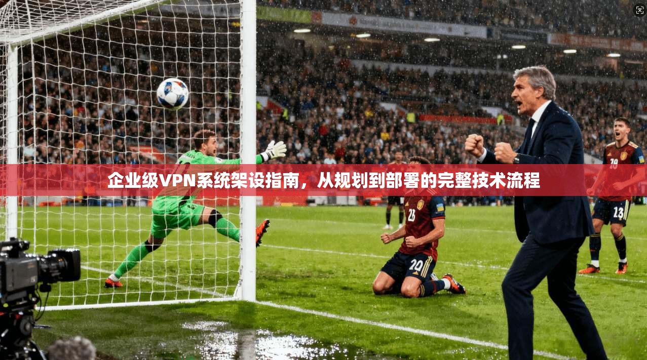 企业级VPN系统架设指南，从规划到部署的完整技术流程