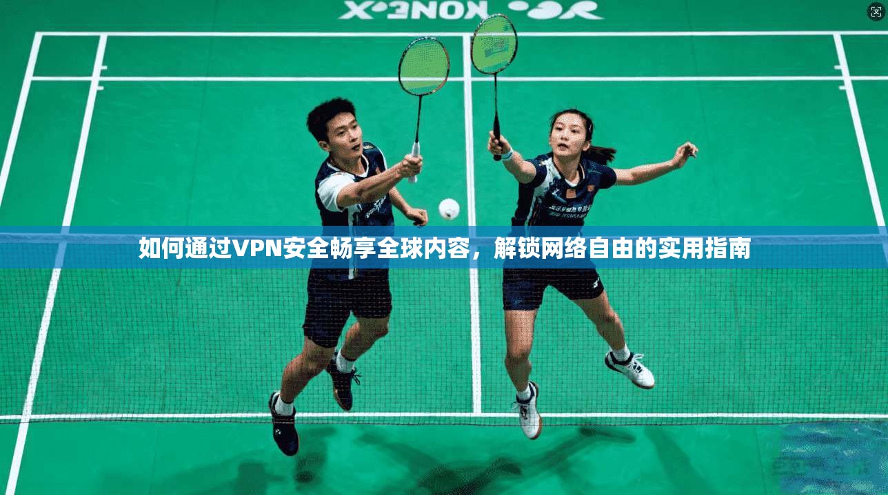 如何通过VPN安全畅享全球内容，解锁网络自由的实用指南