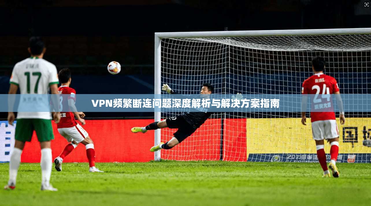 VPN频繁断连问题深度解析与解决方案指南