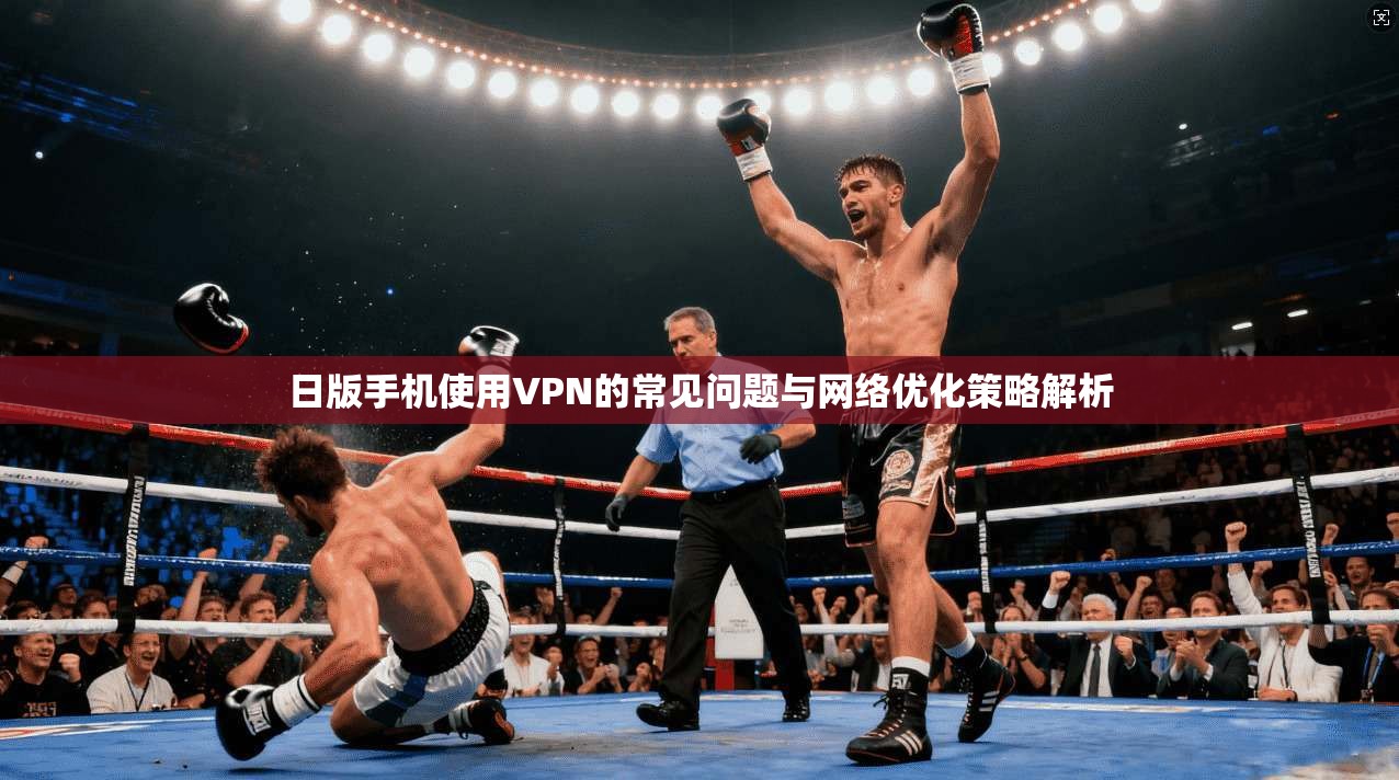 日版手机使用VPN的常见问题与网络优化策略解析