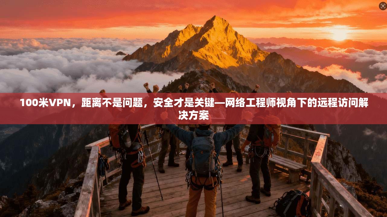 100米VPN，距离不是问题，安全才是关键—网络工程师视角下的远程访问解决方案