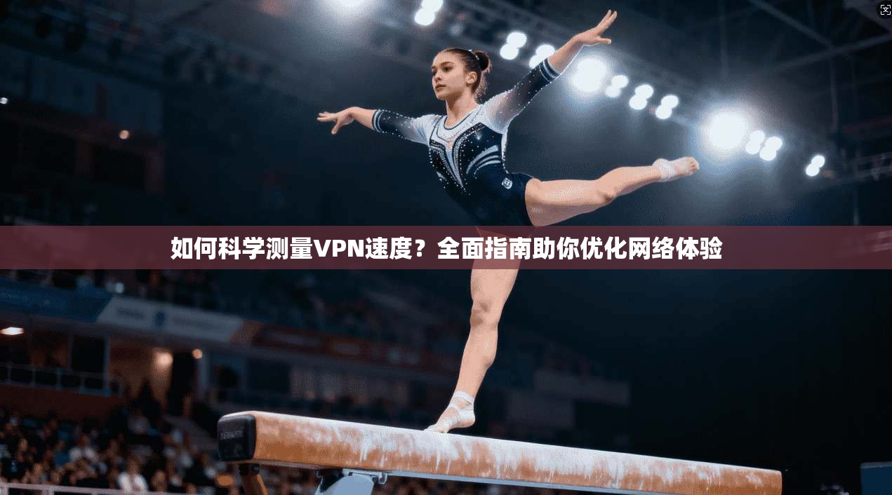 如何科学测量VPN速度?全面指南助你优化网络体验