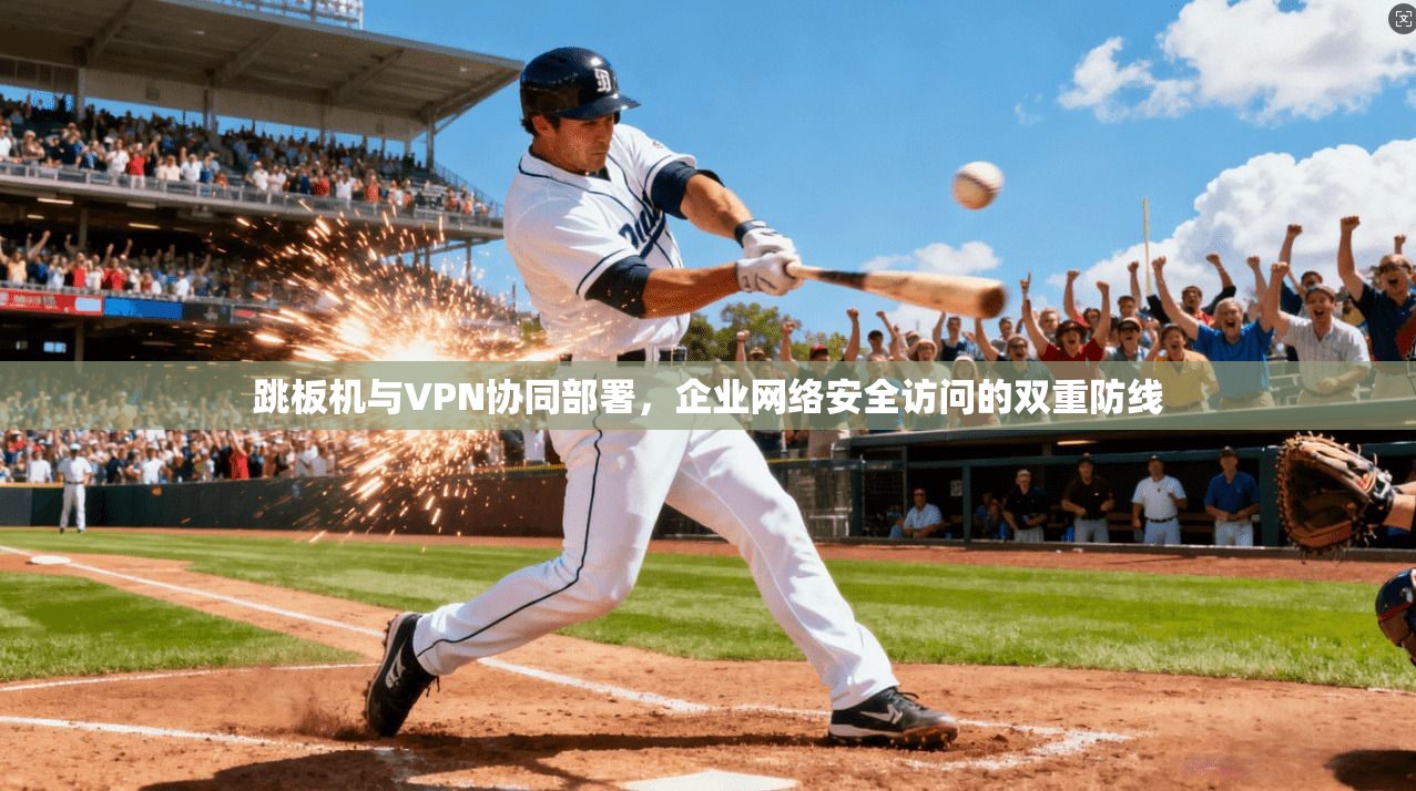跳板机与VPN协同部署，企业网络安全访问的双重防线