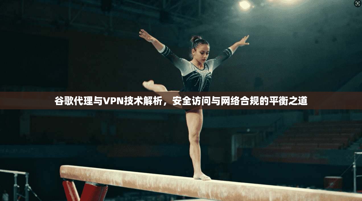 谷歌代理与VPN技术解析,安全访问与网络合规的平衡之道